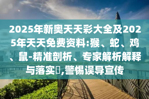 2025年新奧天天彩大全及2025年天天免費資料:猴、蛇、雞、鼠-精準(zhǔn)剖析、專家解析解釋與落實?,警惕誤導(dǎo)宣傳