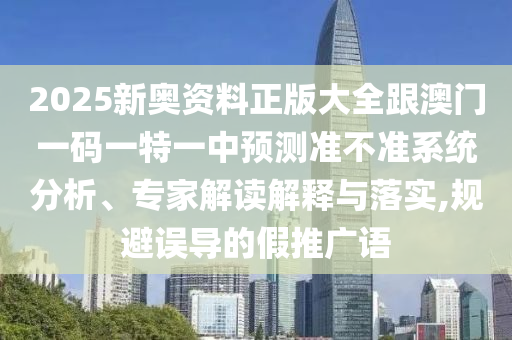 2025新奧資料正版大全跟澳門(mén)一碼一特一中預(yù)測(cè)準(zhǔn)不準(zhǔn)系統(tǒng)分析、專(zhuān)家解讀解釋與落實(shí),規(guī)避誤導(dǎo)的假推廣語(yǔ)