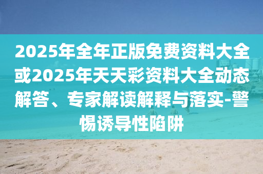 2025年全年正版免費(fèi)資料大全或2025年天天彩資料大全動(dòng)態(tài)解答、專家解讀解釋與落實(shí)-警惕誘導(dǎo)性陷阱