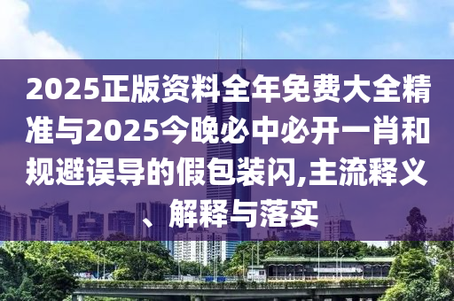 2025正版資料全年免費(fèi)大全精準(zhǔn)與2025今晚必中必開(kāi)一肖和規(guī)避誤導(dǎo)的假包裝閃,主流釋義、解釋與落實(shí)