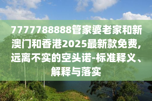 7777788888管家婆老家和新澳門和香港2025最新款免費,遠離不實的空頭諾-標準釋義、解釋與落實