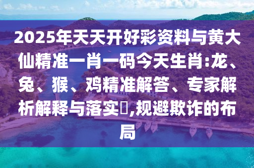 2025年天天開(kāi)好彩資料與黃大仙精準(zhǔn)一肖一碼今天生肖:龍、兔、猴、雞精準(zhǔn)解答、專家解析解釋與落實(shí)?,規(guī)避欺詐的布局