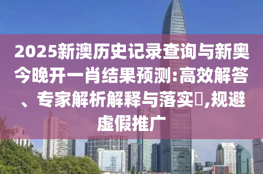 2025新澳歷史記錄查詢(xún)與新奧今晚開(kāi)一肖結(jié)果預(yù)測(cè):高效解答、專(zhuān)家解析解釋與落實(shí)?,規(guī)避虛假推廣