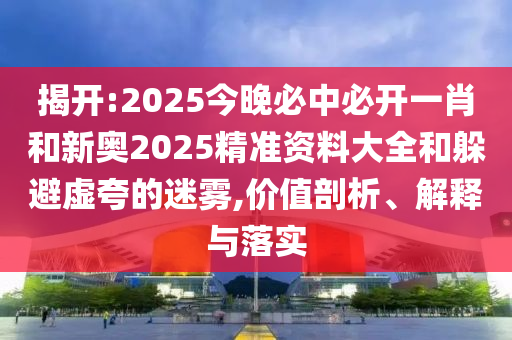 揭開:2025今晚必中必開一肖和新奧2025精準(zhǔn)資料大全和躲避虛夸的迷霧,價值剖析、解釋與落實