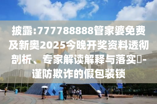 披露:777788888管家婆免費及新奧2025今晚開獎資料透徹剖析、專家解讀解釋與落實?-謹防欺詐的假包裝鎖