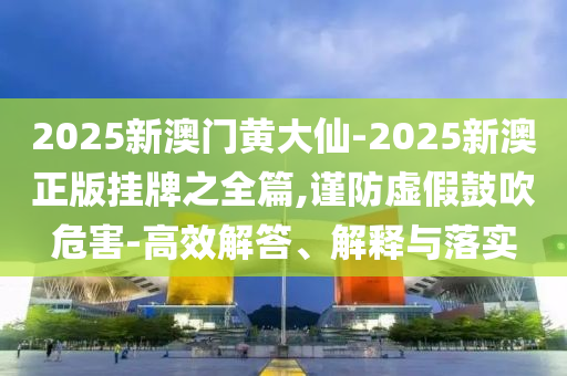 2025新澳門黃大仙-2025新澳正版掛牌之全篇,謹防虛假鼓吹危害-高效解答、解釋與落實