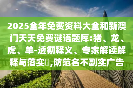 2025全年免費(fèi)資料大全和新澳門(mén)天天免費(fèi)謎語(yǔ)題庫(kù):豬、龍、虎、羊-透徹釋義、專(zhuān)家解讀解釋與落實(shí)?,防范名不副實(shí)廣告